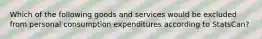 Which of the following goods and services would be excluded from personal consumption expenditures according to StatsCan?