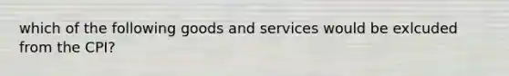 which of the following goods and services would be exlcuded from the CPI?