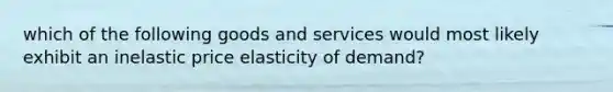 which of the following goods and services would most likely exhibit an inelastic price elasticity of demand?