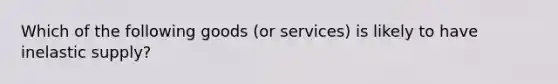 Which of the following goods (or services) is likely to have inelastic supply?