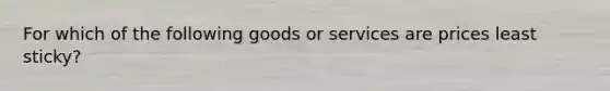 For which of the following goods or services are prices least sticky?