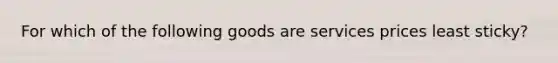 For which of the following goods are services prices least sticky?