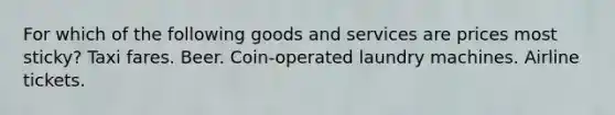 For which of the following goods and services are prices most sticky? Taxi fares. Beer. Coin-operated laundry machines. Airline tickets.