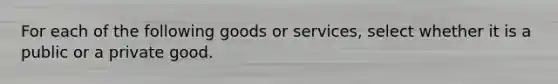 For each of the following goods or​ services, select whether it is a public or a private good.