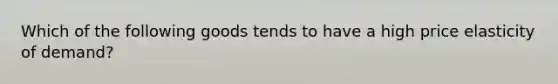 Which of the following goods tends to have a high price elasticity of demand?