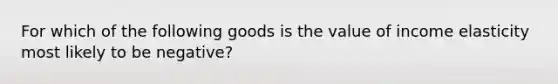 For which of the following goods is the value of income elasticity most likely to be negative?