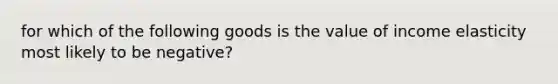 for which of the following goods is the value of income elasticity most likely to be negative?