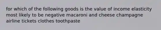 for which of the following goods is the value of income elasticity most likely to be negative macaroni and cheese champagne airline tickets clothes toothpaste