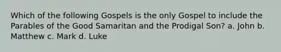 Which of the following Gospels is the only Gospel to include the Parables of the Good Samaritan and the Prodigal Son? a. John b. Matthew c. Mark d. Luke