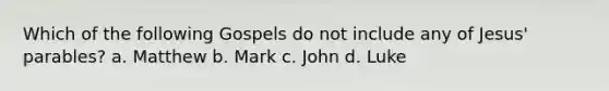 Which of the following Gospels do not include any of Jesus' parables? a. Matthew b. Mark c. John d. Luke