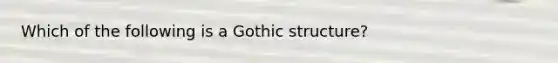 Which of the following is a Gothic structure?