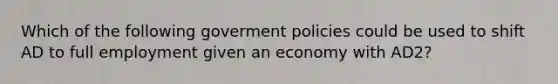 Which of the following goverment policies could be used to shift AD to full employment given an economy with AD2?