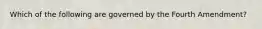 Which of the following are governed by the Fourth Amendment?