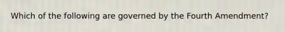 Which of the following are governed by the Fourth Amendment?