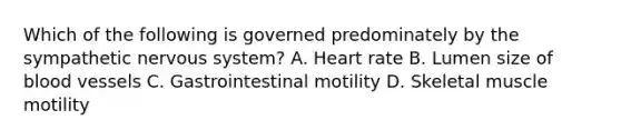 Which of the following is governed predominately by the sympathetic nervous system? A. Heart rate B. Lumen size of blood vessels C. Gastrointestinal motility D. Skeletal muscle motility