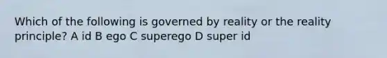 Which of the following is governed by reality or the reality principle? A id B ego C superego D super id