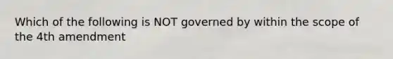 Which of the following is NOT governed by within the scope of the 4th amendment