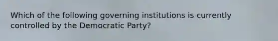 Which of the following governing institutions is currently controlled by the Democratic Party?