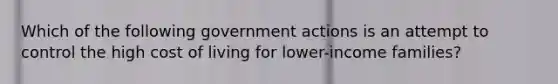 Which of the following government actions is an attempt to control the high cost of living for lower-income families?