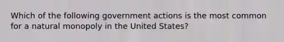 Which of the following government actions is the most common for a natural monopoly in the United States?