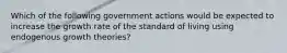 Which of the following government actions would be expected to increase the growth rate of the standard of living using endogenous growth​ theories?