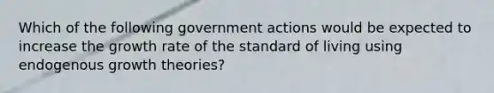 Which of the following government actions would be expected to increase the growth rate of the standard of living using endogenous growth​ theories?