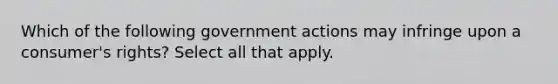 Which of the following government actions may infringe upon a consumer's rights? Select all that apply.