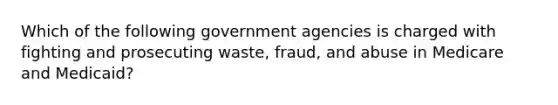 Which of the following government agencies is charged with fighting and prosecuting waste, fraud, and abuse in Medicare and Medicaid?