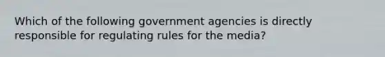 Which of the following government agencies is directly responsible for regulating rules for the media?