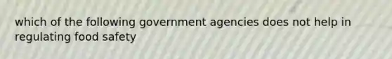 which of the following government agencies does not help in regulating food safety