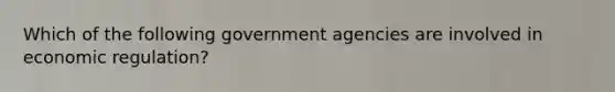 Which of the following government agencies are involved in economic regulation?