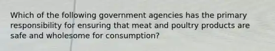 Which of the following government agencies has the primary responsibility for ensuring that meat and poultry products are safe and wholesome for consumption?