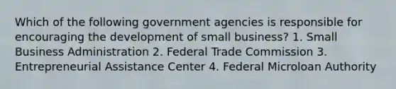 Which of the following government agencies is responsible for encouraging the development of small business? 1. Small Business Administration 2. Federal Trade Commission 3. Entrepreneurial Assistance Center 4. Federal Microloan Authority