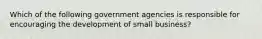 Which of the following government agencies is responsible for encouraging the development of small business?