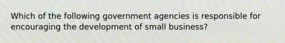 Which of the following government agencies is responsible for encouraging the development of small business?