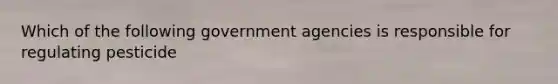 Which of the following government agencies is responsible for regulating pesticide