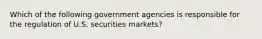 Which of the following government agencies is responsible for the regulation of U.S. securities markets?