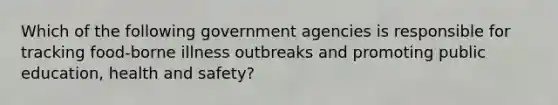 Which of the following government agencies is responsible for tracking food-borne illness outbreaks and promoting public education, health and safety?