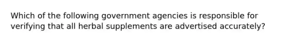 Which of the following government agencies is responsible for verifying that all herbal supplements are advertised accurately?