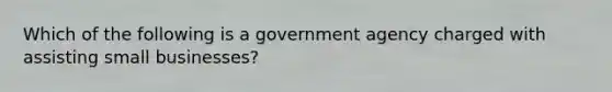 Which of the following is a government agency charged with assisting small businesses?