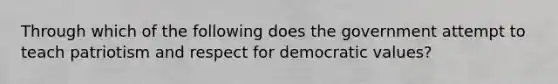 Through which of the following does the government attempt to teach patriotism and respect for democratic values?