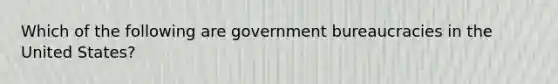 Which of the following are government bureaucracies in the United States?