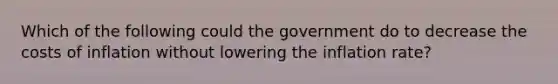 Which of the following could the government do to decrease the costs of inflation without lowering the inflation rate?