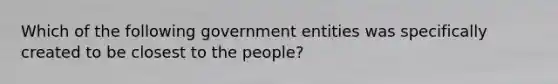 Which of the following government entities was specifically created to be closest to the people?