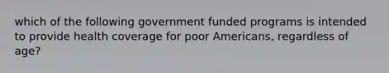 which of the following government funded programs is intended to provide health coverage for poor Americans, regardless of age?