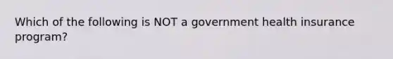 Which of the following is NOT a government health insurance program?