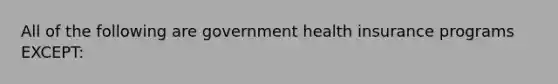 All of the following are government health insurance programs EXCEPT: