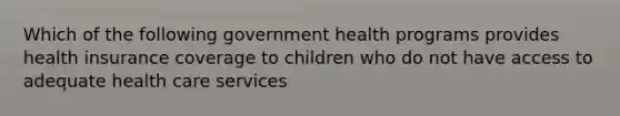 Which of the following government health programs provides health insurance coverage to children who do not have access to adequate health care services