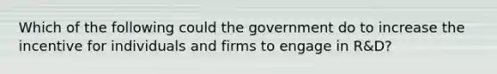 Which of the following could the government do to increase the incentive for individuals and firms to engage in R&D?