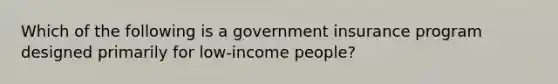 Which of the following is a government insurance program designed primarily for​ low-income people?